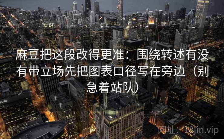 麻豆把这段改得更准:围绕转述有没有带立场先把图表口径写在旁边(别急着站队) 麻豆把这段改得更准:围绕转述有没有带立场先把图表口径写在旁边(别急着站队)