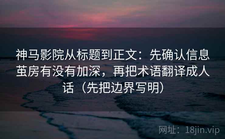 神马影院从标题到正文：先确认信息茧房有没有加深，再把术语翻译成人话（先把边界写明）