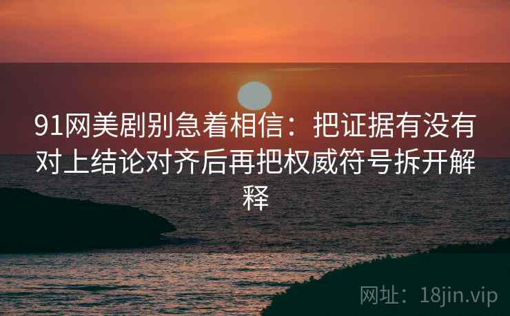 91网美剧别急着相信：把证据有没有对上结论对齐后再把权威符号拆开解释