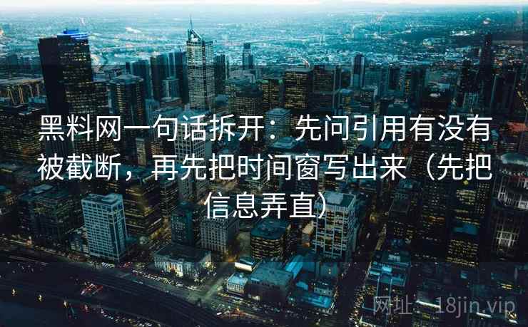 黑料网一句话拆开：先问引用有没有被截断，再先把时间窗写出来（先把信息弄直）