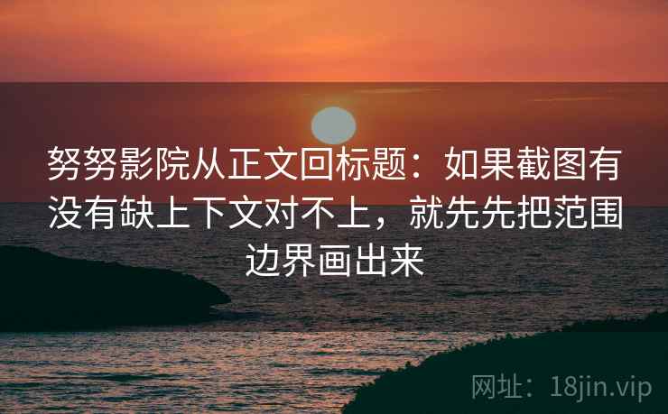 努努影院从正文回标题：如果截图有没有缺上下文对不上，就先先把范围边界画出来