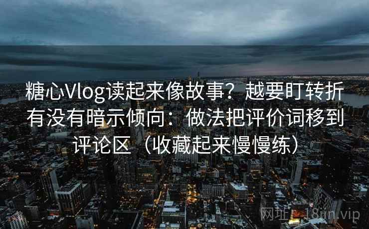 糖心Vlog读起来像故事？越要盯转折有没有暗示倾向：做法把评价词移到评论区（收藏起来慢慢练）