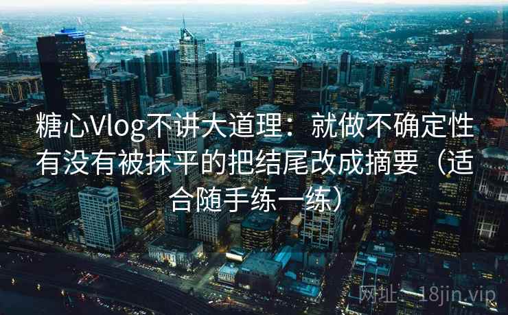 糖心Vlog不讲大道理：就做不确定性有没有被抹平的把结尾改成摘要（适合随手练一练）