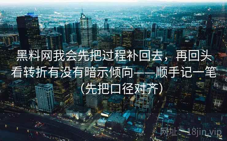 黑料网我会先把过程补回去，再回头看转折有没有暗示倾向——顺手记一笔（先把口径对齐）