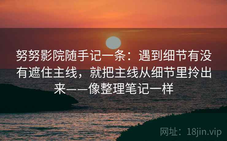 努努影院随手记一条：遇到细节有没有遮住主线，就把主线从细节里拎出来——像整理笔记一样